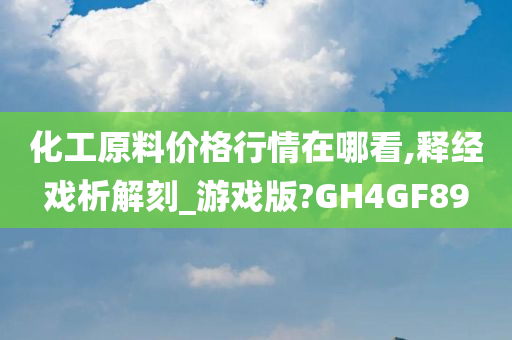 化工原料价格行情在哪看,释经戏析解刻_游戏版?GH4GF89