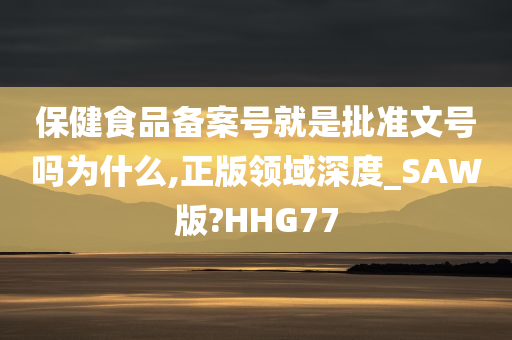 保健食品备案号就是批准文号吗为什么,正版领域深度_SAW版?HHG77