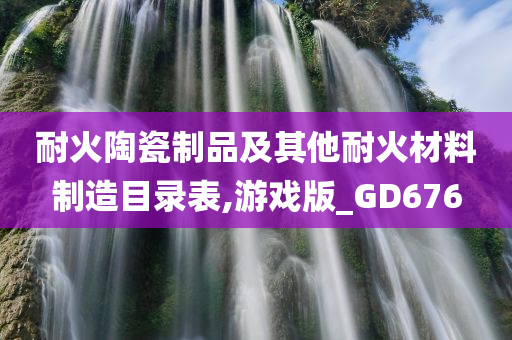 耐火陶瓷制品及其他耐火材料制造目录表,游戏版_GD676