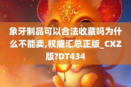 象牙制品可以合法收藏吗为什么不能卖,权威汇总正版_CXZ版?DT434