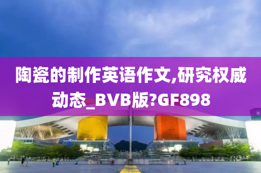 陶瓷的制作英语作文,研究权威动态_BVB版?GF898