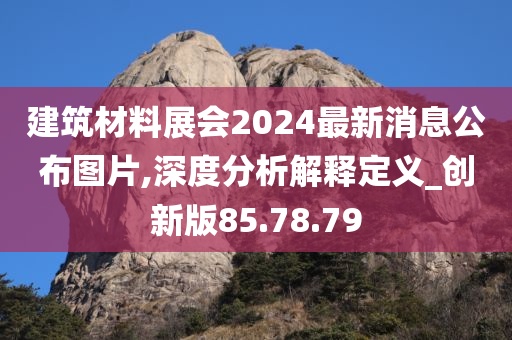 建筑材料展会2024最新消息公布图片,深度分析解释定义_创新版85.78.79