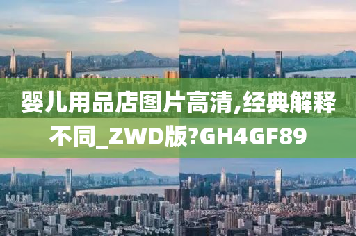 婴儿用品店图片高清,经典解释不同_ZWD版?GH4GF89