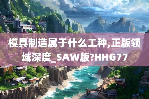 模具制造属于什么工种,正版领域深度_SAW版?HHG77