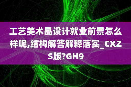 工艺美术品设计就业前景怎么样呢,结构解答解释落实_CXZS版?GH9