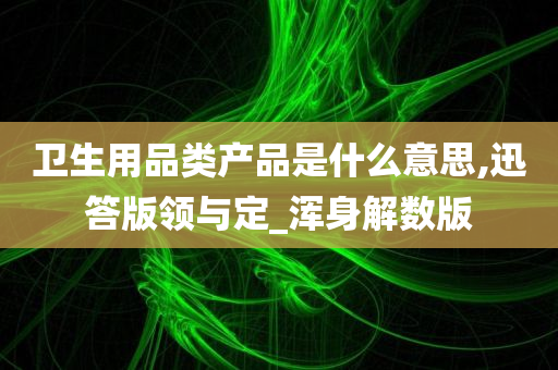 卫生用品类产品是什么意思,迅答版领与定_浑身解数版