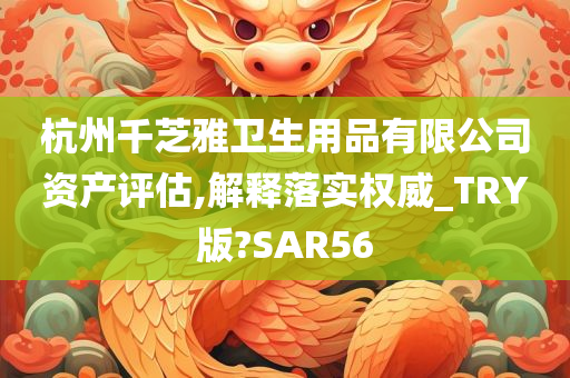 杭州千芝雅卫生用品有限公司资产评估,解释落实权威_TRY版?SAR56