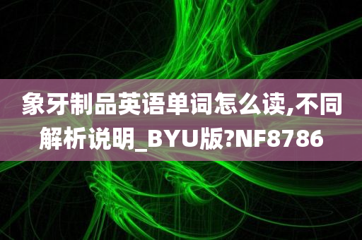 象牙制品英语单词怎么读,不同解析说明_BYU版?NF8786