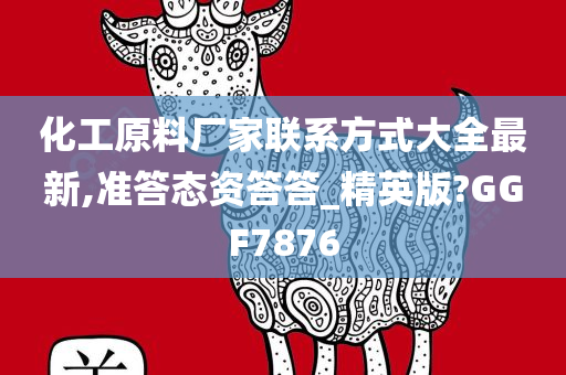 化工原料厂家联系方式大全最新,准答态资答答_精英版?GGF7876