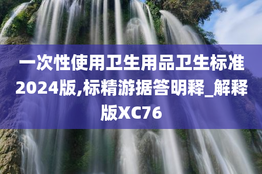 一次性使用卫生用品卫生标准2024版,标精游据答明释_解释版XC76