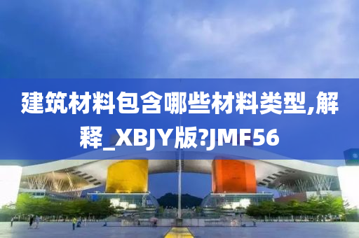 建筑材料包含哪些材料类型,解释_XBJY版?JMF56