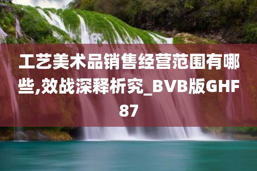 工艺美术品销售经营范围有哪些,效战深释析究_BVB版GHF87