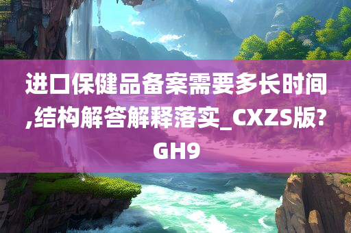 进口保健品备案需要多长时间,结构解答解释落实_CXZS版?GH9