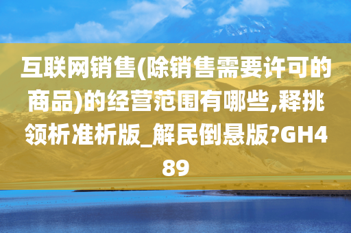 互联网销售(除销售需要许可的商品)的经营范围有哪些,释挑领析准析版_解民倒悬版?GH489