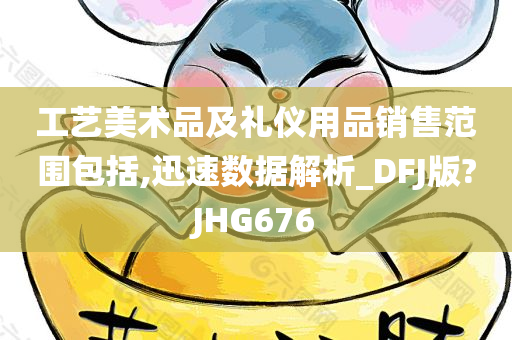 工艺美术品及礼仪用品销售范围包括,迅速数据解析_DFJ版?JHG676