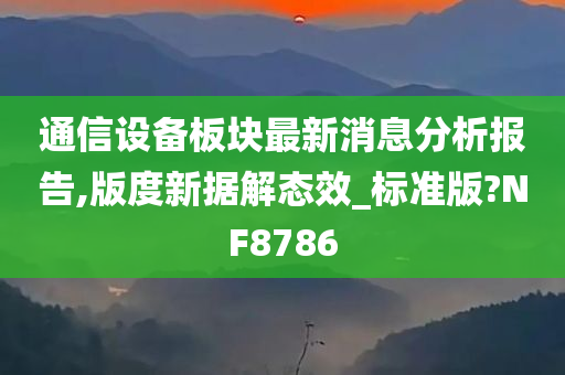 通信设备板块最新消息分析报告,版度新据解态效_标准版?NF8786