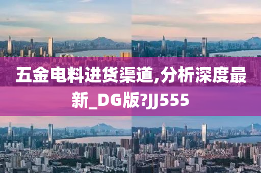 五金电料进货渠道,分析深度最新_DG版?JJ555