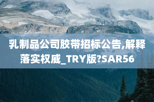 乳制品公司胶带招标公告,解释落实权威_TRY版?SAR56