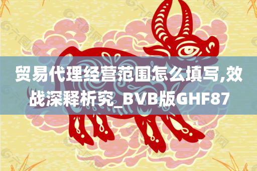 贸易代理经营范围怎么填写,效战深释析究_BVB版GHF87