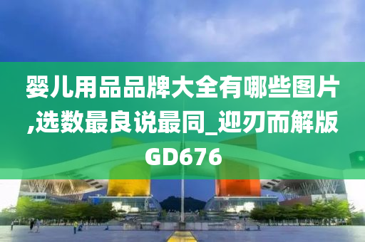 婴儿用品品牌大全有哪些图片,选数最良说最同_迎刃而解版GD676