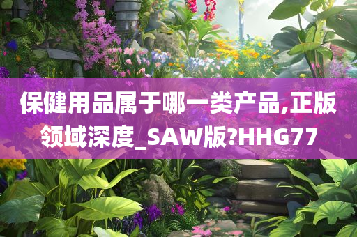 保健用品属于哪一类产品,正版领域深度_SAW版?HHG77