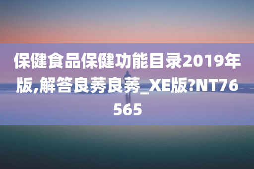 保健食品保健功能目录2019年版,解答良莠良莠_XE版?NT76565