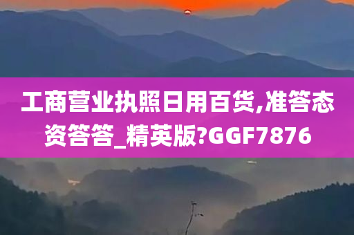 工商营业执照日用百货,准答态资答答_精英版?GGF7876