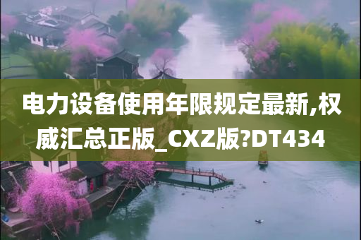 电力设备使用年限规定最新,权威汇总正版_CXZ版?DT434