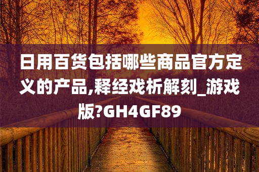 日用百货包括哪些商品官方定义的产品,释经戏析解刻_游戏版?GH4GF89