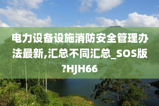 电力设备设施消防安全管理办法最新,汇总不同汇总_SOS版?HJH66