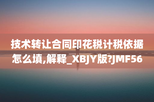 技术转让合同印花税计税依据怎么填,解释_XBJY版?JMF56