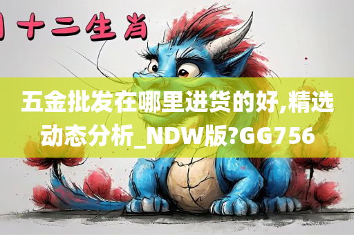 五金批发在哪里进货的好,精选动态分析_NDW版?GG756