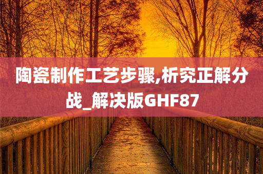 陶瓷制作工艺步骤,析究正解分战_解决版GHF87