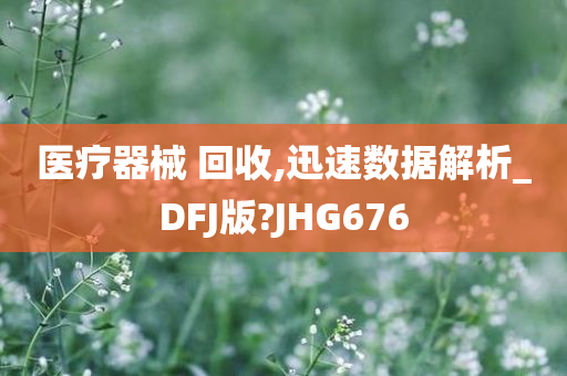 医疗器械 回收,迅速数据解析_DFJ版?JHG676