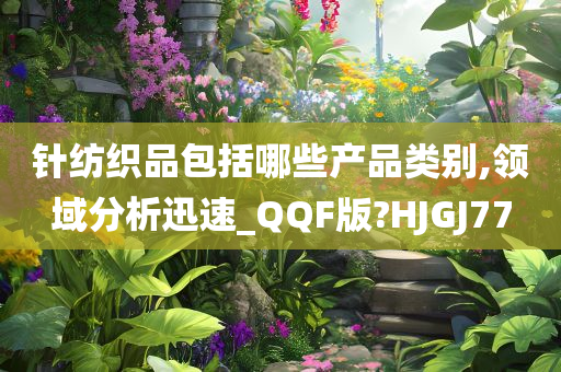 针纺织品包括哪些产品类别,领域分析迅速_QQF版?HJGJ77