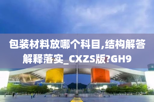 包装材料放哪个科目,结构解答解释落实_CXZS版?GH9