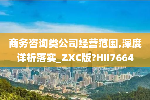 商务咨询类公司经营范围,深度详析落实_ZXC版?HII7664