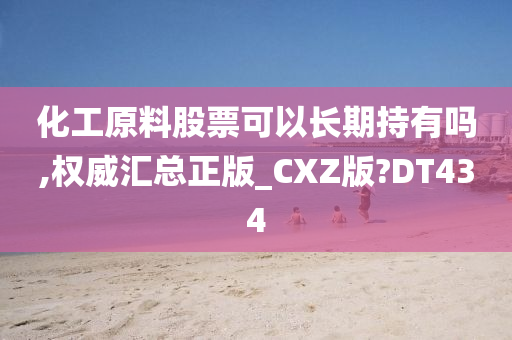 化工原料股票可以长期持有吗,权威汇总正版_CXZ版?DT434