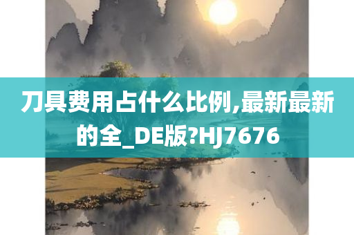 刀具费用占什么比例,最新最新的全_DE版?HJ7676