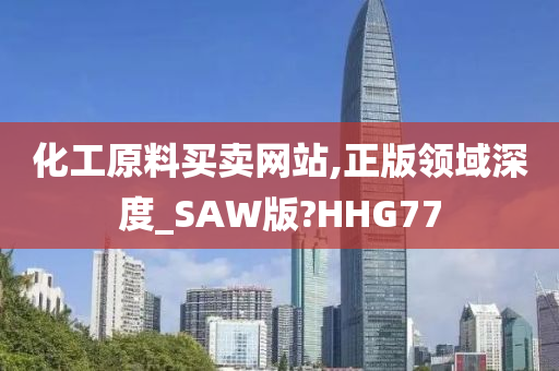 化工原料买卖网站,正版领域深度_SAW版?HHG77