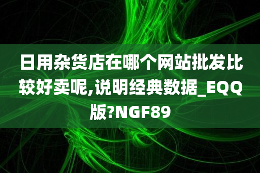 日用杂货店在哪个网站批发比较好卖呢,说明经典数据_EQQ版?NGF89