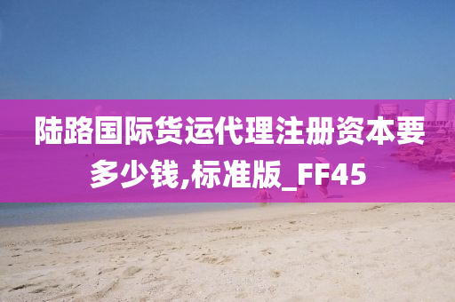 陆路国际货运代理注册资本要多少钱,标准版_FF45