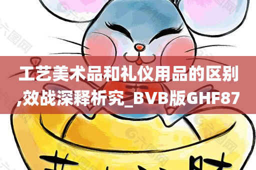 工艺美术品和礼仪用品的区别,效战深释析究_BVB版GHF87