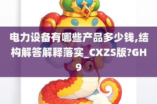 电力设备有哪些产品多少钱,结构解答解释落实_CXZS版?GH9