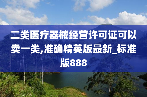 二类医疗器械经营许可证可以卖一类,准确精英版最新_标准版888