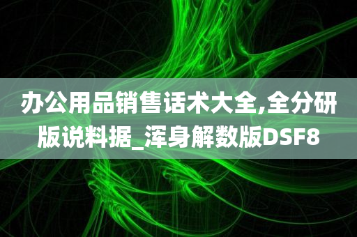 办公用品销售话术大全,全分研版说料据_浑身解数版DSF8