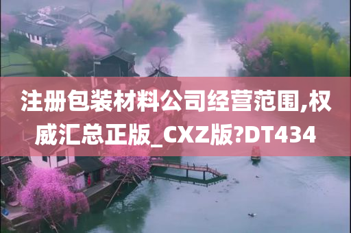 注册包装材料公司经营范围,权威汇总正版_CXZ版?DT434