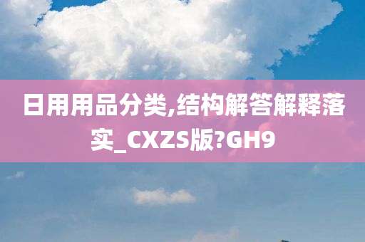 日用用品分类,结构解答解释落实_CXZS版?GH9