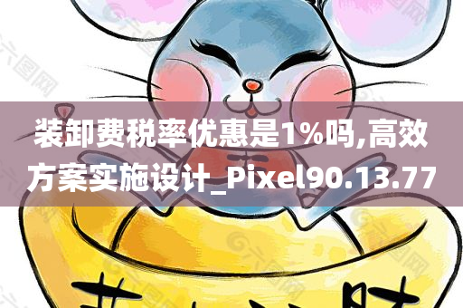 装卸费税率优惠是1%吗,高效方案实施设计_Pixel90.13.77