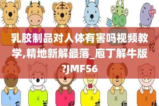 乳胶制品对人体有害吗视频教学,精地新解最落_庖丁解牛版?JMF56